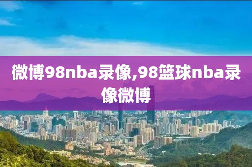 微博98nba录像,98篮球nba录像微博