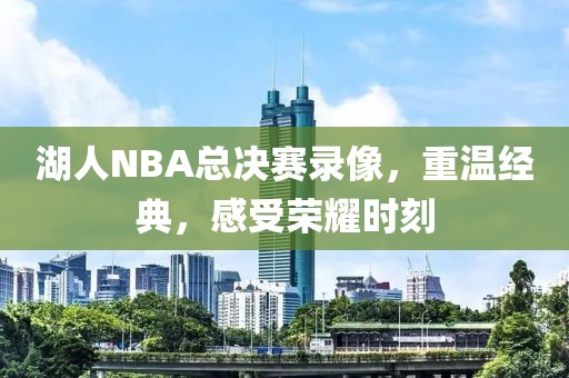 湖人NBA总决赛录像，重温经典，感受荣耀时刻