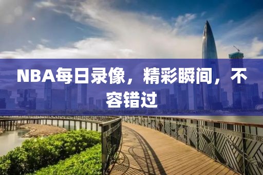 NBA每日录像，精彩瞬间，不容错过