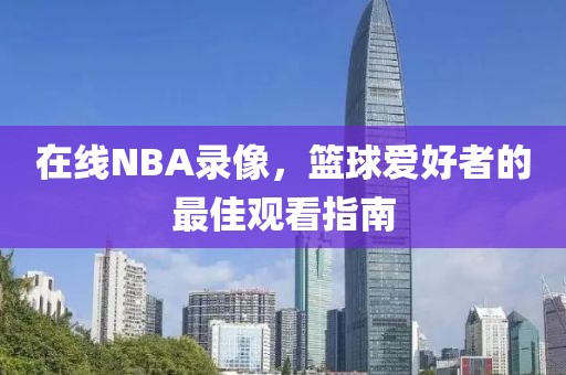 在线NBA录像，篮球爱好者的最佳观看指南