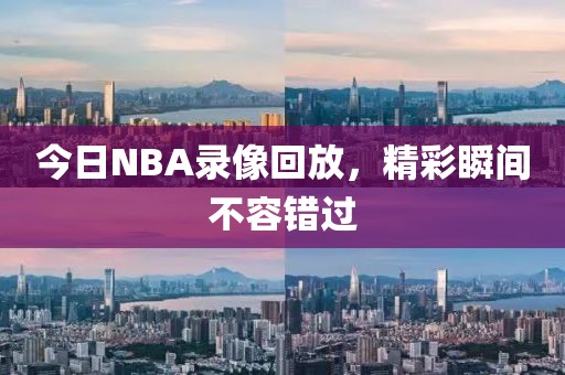 今日NBA录像回放，精彩瞬间不容错过