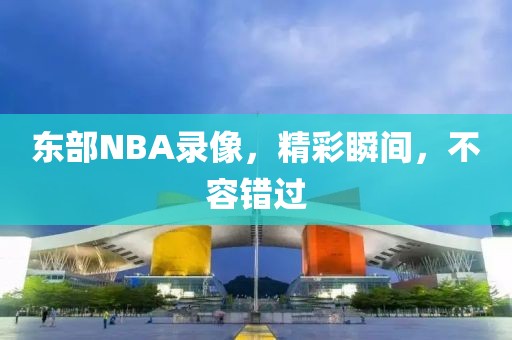 东部NBA录像,精彩瞬间,不容错过