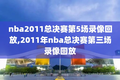 nba2011总决赛第5场录像回放,2011年nba总决赛第三场录像回放