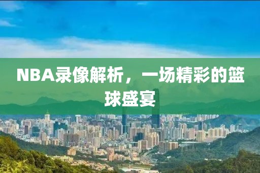 NBA录像解析，一场精彩的篮球盛宴