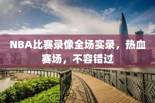 NBA比赛录像全场实录,热血赛场,不容错过