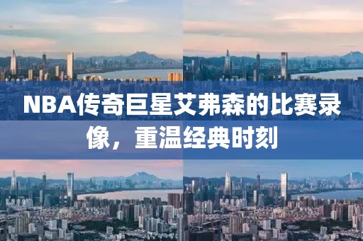 NBA传奇巨星艾弗森的比赛录像，重温经典时刻