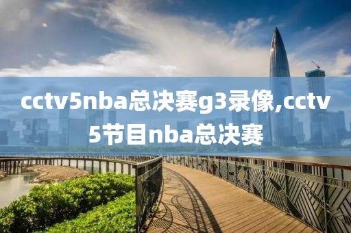cctv5nba总决赛g3录像,cctv5节目nba总决赛
