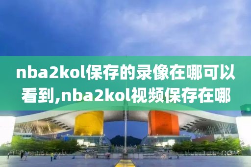 nba2kol保存的录像在哪可以看到,nba2kol视频保存在哪
