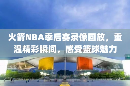 火箭NBA季后赛录像回放,重温精彩瞬间,感受篮球魅力