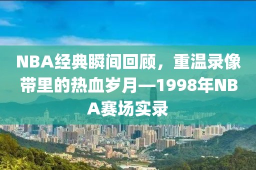 NBA经典瞬间回顾，重温录像带里的热血岁月—1998年NBA赛场实录