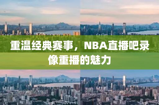 重温经典赛事，NBA直播吧录像重播的魅力