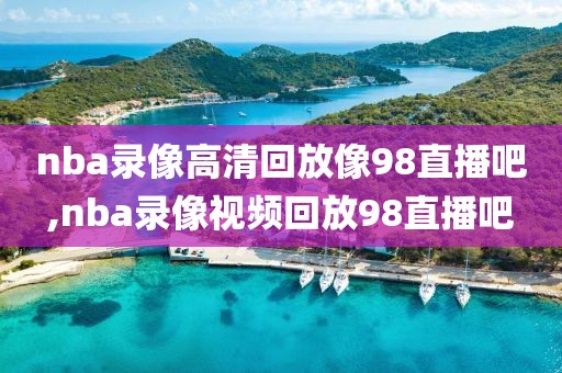 nba录像高清回放像98直播吧,nba录像视频回放98直播吧