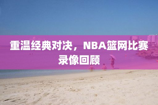 重温经典对决，NBA篮网比赛录像回顾