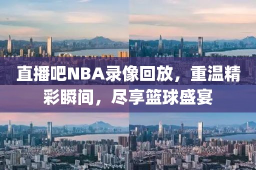 直播吧NBA录像回放，重温精彩瞬间，尽享篮球盛宴