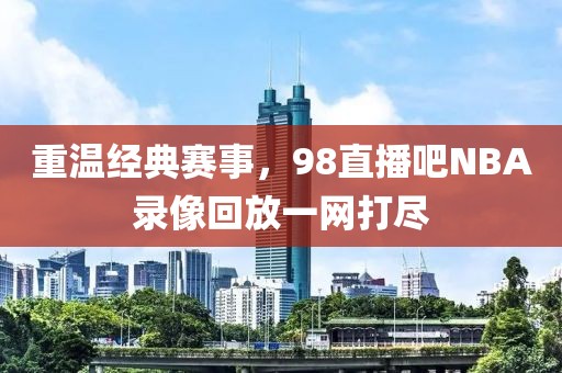 重温经典赛事，98直播吧NBA录像回放一网打尽
