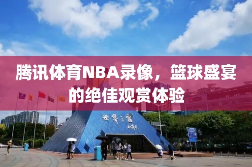 腾讯体育NBA录像,篮球盛宴的绝佳观赏体验