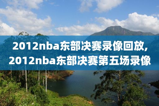 2012nba东部决赛录像回放,2012nba东部决赛第五场录像