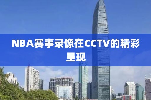 NBA赛事录像在CCTV的精彩呈现