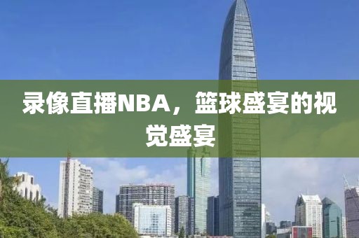 录像直播NBA，篮球盛宴的视觉盛宴