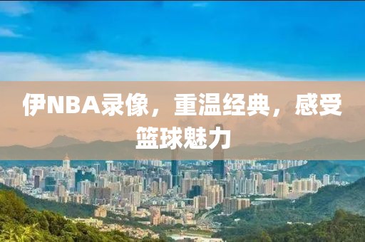 伊NBA录像，重温经典，感受篮球魅力