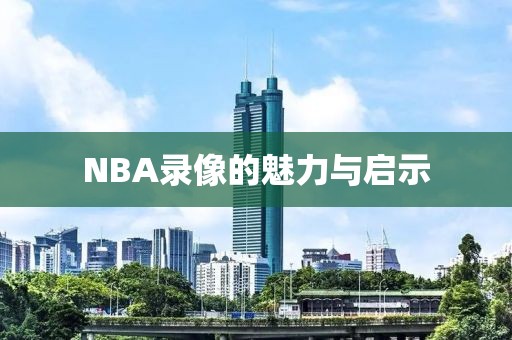 NBA录像的魅力与启示