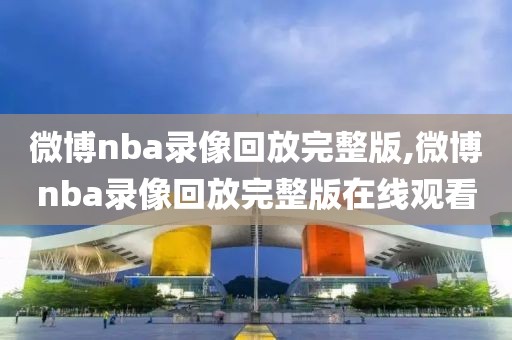 微博nba录像回放完整版,微博nba录像回放完整版在线观看