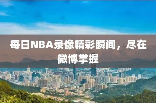 每日NBA录像精彩瞬间，尽在微博掌握