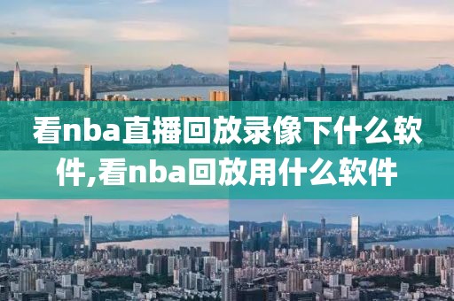 看nba直播回放录像下什么软件,看nba回放用什么软件