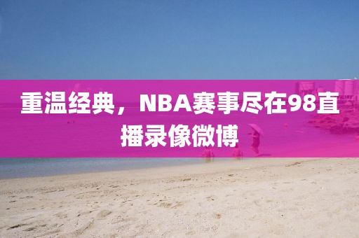 重温经典，NBA赛事尽在98直播录像微博