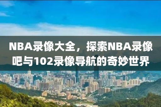 NBA录像大全，探索NBA录像吧与102录像导航的奇妙世界