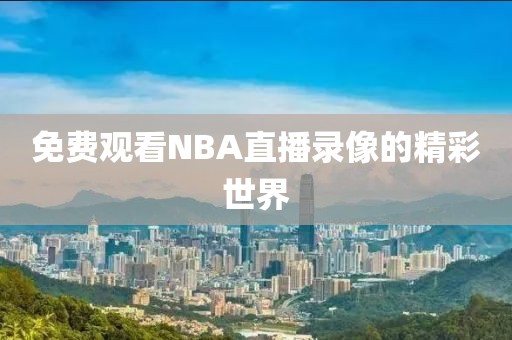 免费观看NBA直播录像的精彩世界