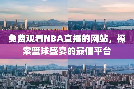 免费观看NBA直播的网站,探索篮球盛宴的最佳平台