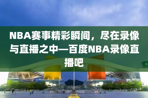 NBA赛事精彩瞬间，尽在录像与直播之中—百度NBA录像直播吧