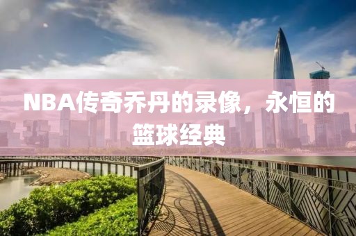 NBA传奇乔丹的录像，永恒的篮球经典