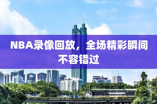 NBA录像回放，全场精彩瞬间不容错过