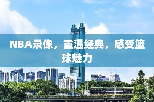NBA录像，重温经典，感受篮球魅力
