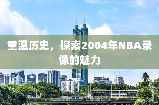 重温历史,探索2004年NBA录像的魅力