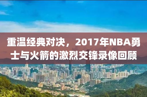 重温经典对决，2017年NBA勇士与火箭的激烈交锋录像回顾