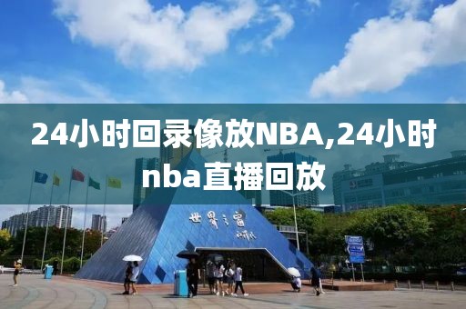 24小时回录像放NBA,24小时nba直播回放