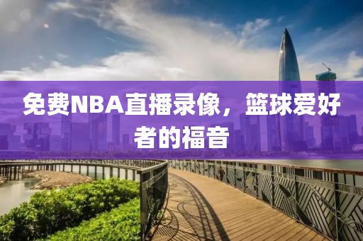 免费NBA直播录像，篮球爱好者的福音