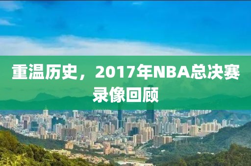 重温历史，2017年NBA总决赛录像回顾