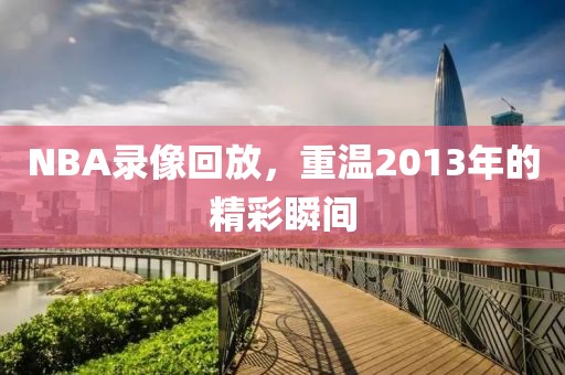 NBA录像回放，重温2013年的精彩瞬间
