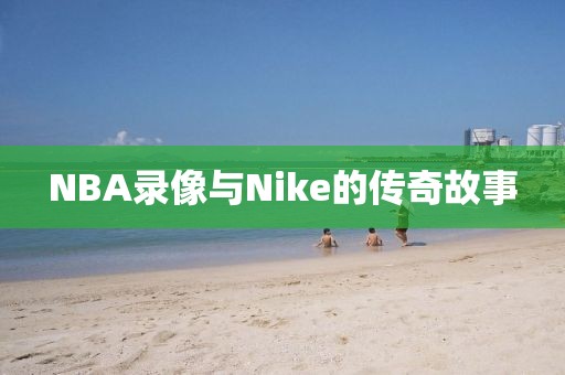 NBA录像与Nike的传奇故事