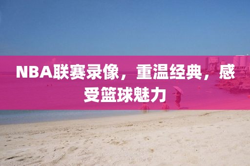 NBA联赛录像，重温经典，感受篮球魅力