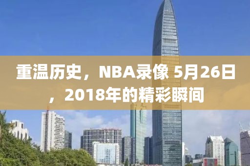 重温历史,NBA录像 5月26日,2018年的精彩瞬间