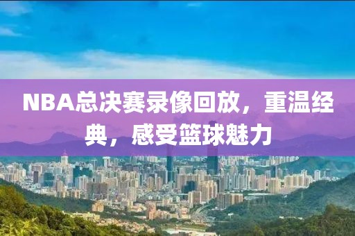 NBA总决赛录像回放，重温经典，感受篮球魅力