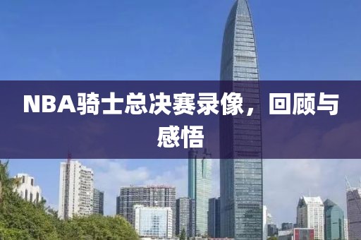 NBA骑士总决赛录像，回顾与感悟