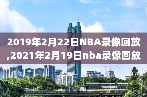 2019年2月22日NBA录像回放,2021年2月19日nba录像回放