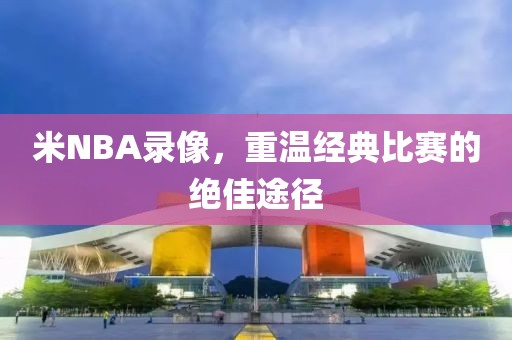 米NBA录像，重温经典比赛的绝佳途径
