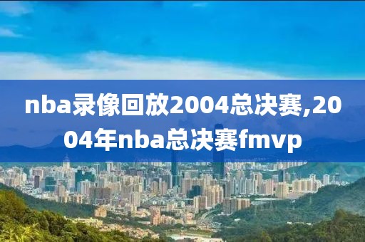 nba录像回放2004总决赛,2004年nba总决赛fmvp